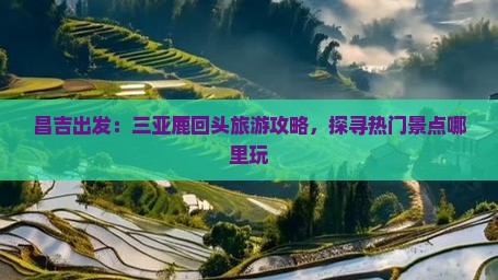 昌吉出发：三亚鹿回头旅游攻略，探寻热门景点哪里玩