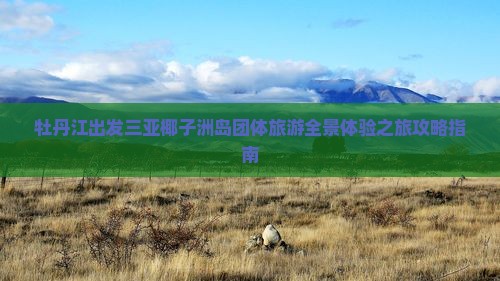 牡丹江出发三亚椰子洲岛团体旅游全景体验之旅攻略指南