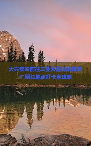 大兴安岭前往三亚天涯海角旅游?网红地点打卡全攻略 大兴安岭前往三亚天涯海角旅游?网红地点打卡全攻略
