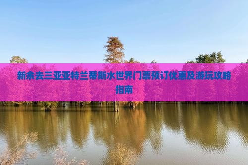 新余去三亚亚特兰蒂斯水世界门票预订优惠及游玩攻略指南