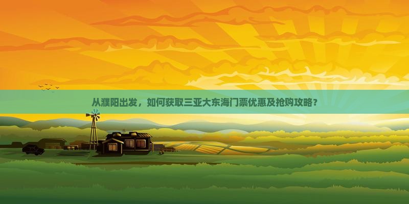 从濮阳出发，如何获取三亚大东海门票优惠及抢购攻略？