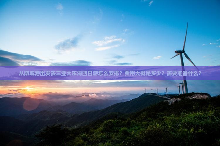 从防城港出发去三亚大东海四日游怎么安排？费用大概是多少？需要准备什么？