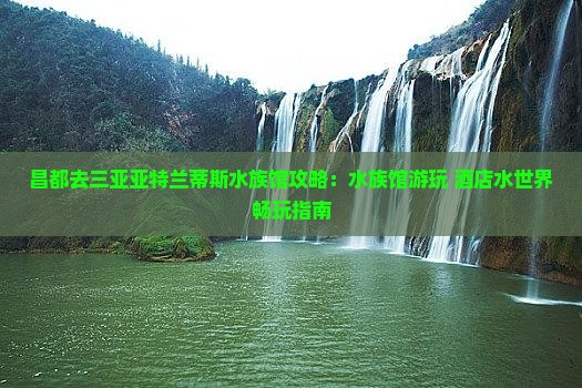 昌都去三亚亚特兰蒂斯水族馆攻略：水族馆游玩+酒店水世界畅玩指南