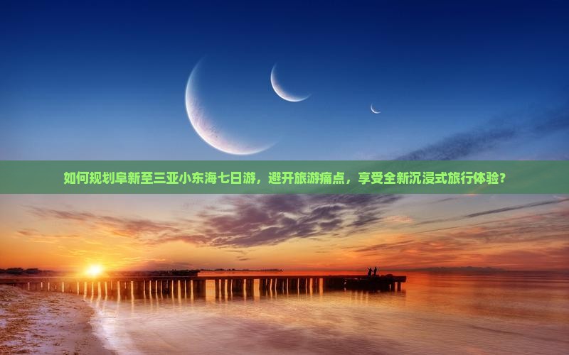 如何规划阜新至三亚小东海七日游，避开旅游痛点，享受全新沉浸式旅行体验？