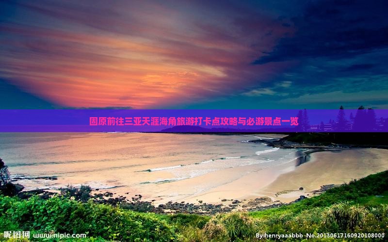 固原前往三亚天涯海角旅游打卡点攻略与必游景点一览