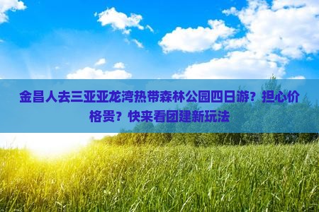 金昌人去三亚亚龙湾热带森林公园四日游？担心价格贵？快来看团建新玩法