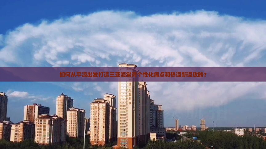 如何从平凉出发打造三亚海棠湾个性化痛点和热词新词攻略？