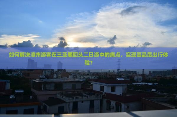 如何解决漳州游客在三亚鹿回头二日游中的痛点，实现高品质出行体验？