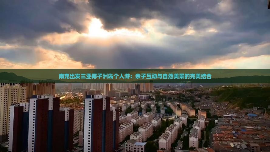 南充出发三亚椰子洲岛个人游：亲子互动与自然美景的完美结合