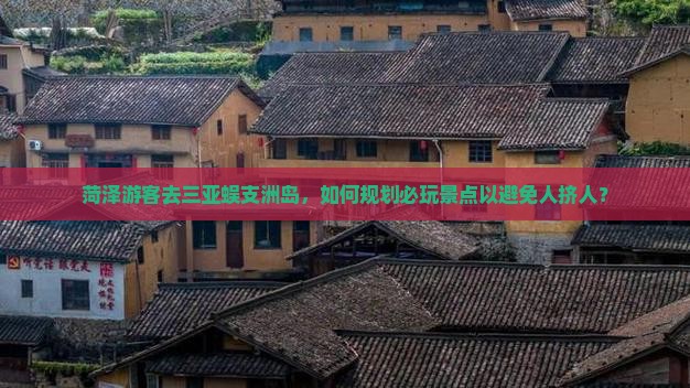 菏泽游客去三亚蜈支洲岛，如何规划必玩景点以避免人挤人？