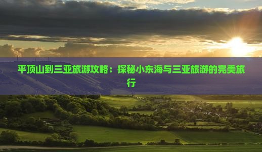 平顶山到三亚旅游攻略:探秘小东海与三亚旅游的完美旅行 平顶山到三亚旅游攻略:探秘小东海与三亚旅游的完美旅行