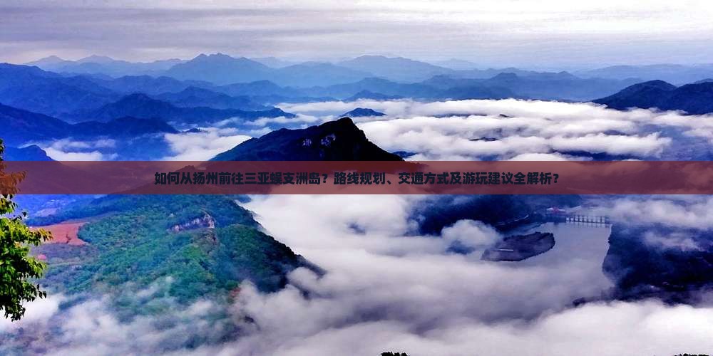 如何从扬州前往三亚蜈支洲岛？路线规划、交通方式及游玩建议全解析？