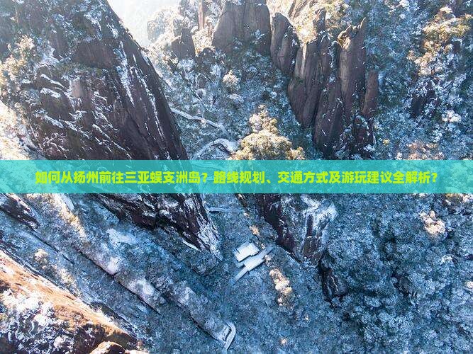 如何从扬州前往三亚蜈支洲岛？路线规划、交通方式及游玩建议全解析？