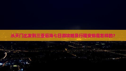 从天门出发到三亚后海七日游攻略及行程安排是怎样的？