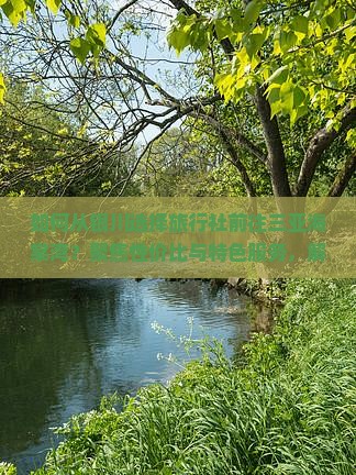 如何从银川选择旅行社前往三亚海棠湾？聚焦性价比与特色服务，解决您的出行痛点！