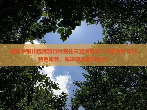 如何从银川选择旅行社前往三亚海棠湾？聚焦性价比与特色服务，解决您的出行痛点！