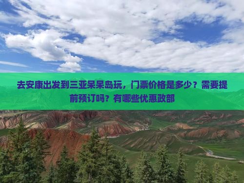 去安康出发到三亚呆呆岛玩，门票价格是多少？需要提前预订吗？有哪些优惠政部