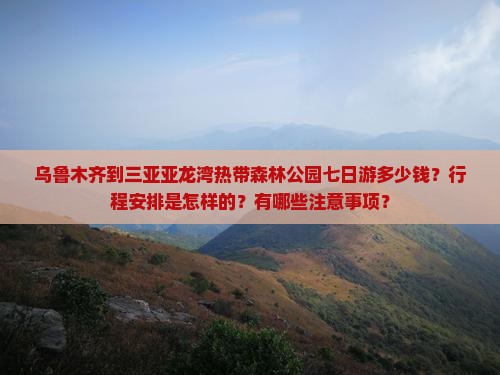 乌鲁木齐到三亚亚龙湾热带森林公园七日游多少钱？行程安排是怎样的？有哪些注意事项？