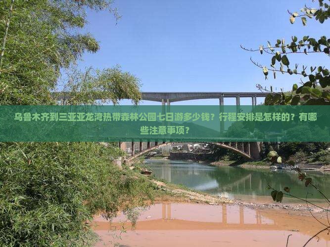 乌鲁木齐到三亚亚龙湾热带森林公园七日游多少钱？行程安排是怎样的？有哪些注意事项？