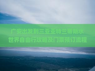 广安出发到三亚亚特兰蒂斯水世界自由行攻略及门票预订流程是怎样的？
