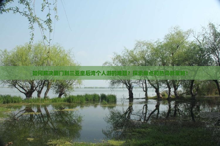 如何解决厦门到三亚皇后湾个人游的难题？探索痛点和热词新策略！