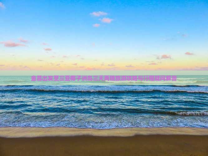 金昌出发至三亚椰子洲岛三天两晚旅游攻略与行程疑问解答