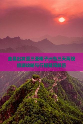 金昌出发至三亚椰子洲岛三天两晚旅游攻略与行程疑问解答