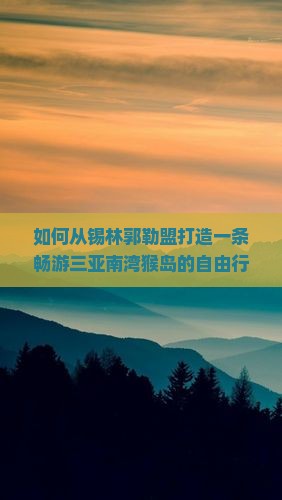 如何从锡林郭勒盟打造一条畅游三亚南湾猴岛的自由行路犀解决旅行痛点，玩转新晋网红打卡地？