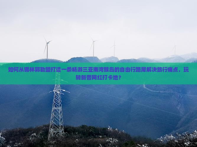 如何从锡林郭勒盟打造一条畅游三亚南湾猴岛的自由行路犀解决旅行痛点，玩转新晋网红打卡地？