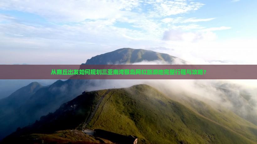 从商丘出发如何规划三亚南湾猴岛网红旅游地完整行程与攻略？