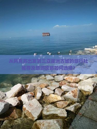 从阿克苏出发到三亚崖洲古城的旅行社推荐及旅游攻略如何选择？
