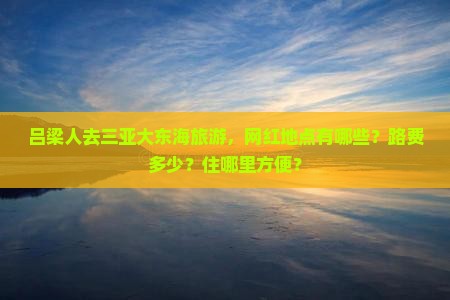 吕梁人去三亚大东海旅游，网红地点有哪些？路费多少？住哪里方便？