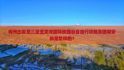 梅州出发至三亚亚龙湾国际玫瑰谷自由行攻略及团期安排是怎样的？