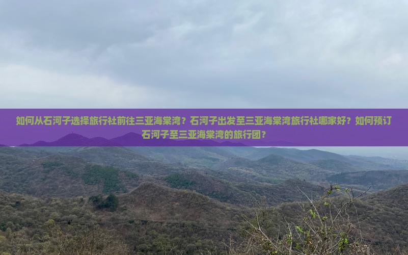 如何从石河子选择旅行社前往三亚海棠湾？石河子出发至三亚海棠湾旅行社哪家好？如何预订石河子至三亚海棠湾的旅行团？