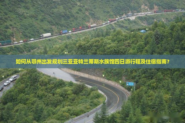 如何从鄂州出发规划三亚亚特兰蒂斯水族馆四日游行程及住宿指南？