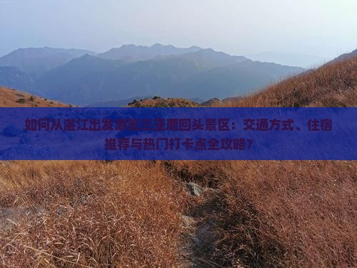 如何从湛江出发游览三亚鹿回头景区：交通方式、住宿推荐与热门打卡点全攻略？