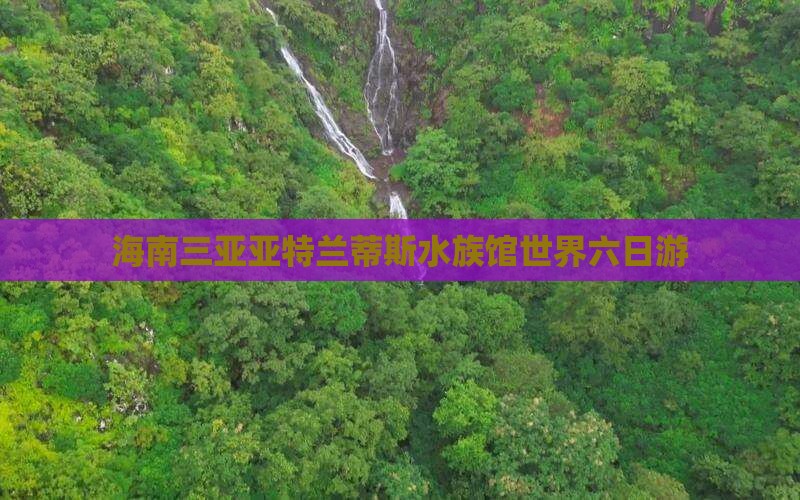 海南三亚亚特兰蒂斯水族馆世界六日游