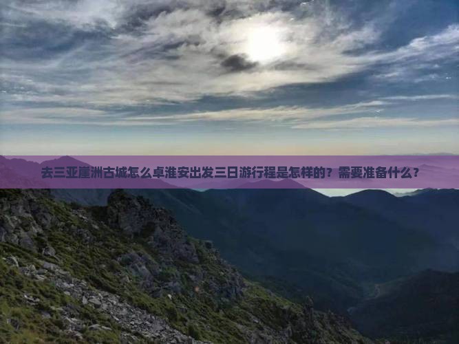 去三亚崖洲古城怎么卓淮安出发三日游行程是怎样的？需要准备什么？
