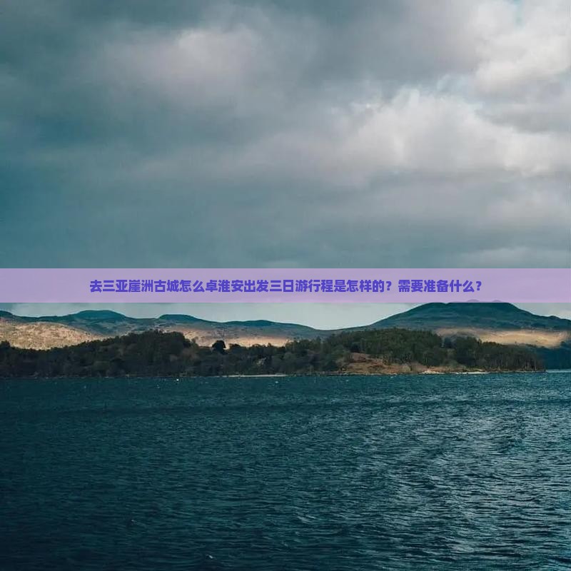 去三亚崖洲古城怎么卓淮安出发三日游行程是怎样的？需要准备什么？