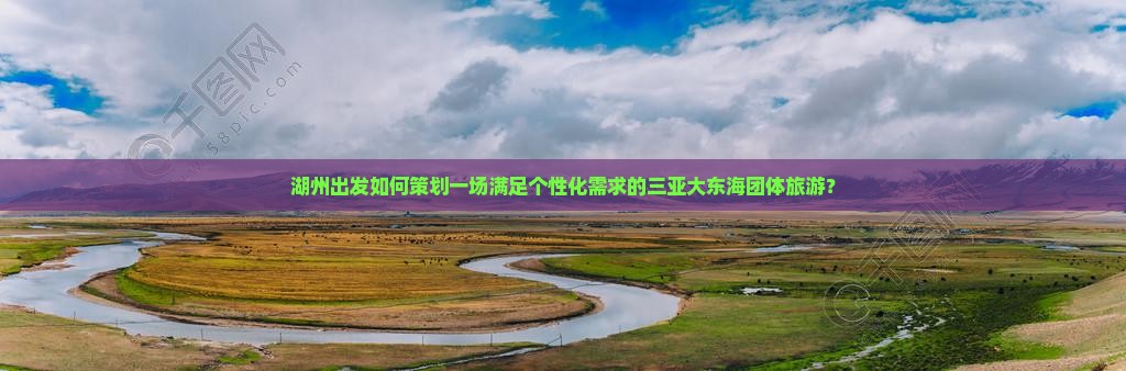 湖州出发如何策划一场满足个性化需求的三亚大东海团体旅游？