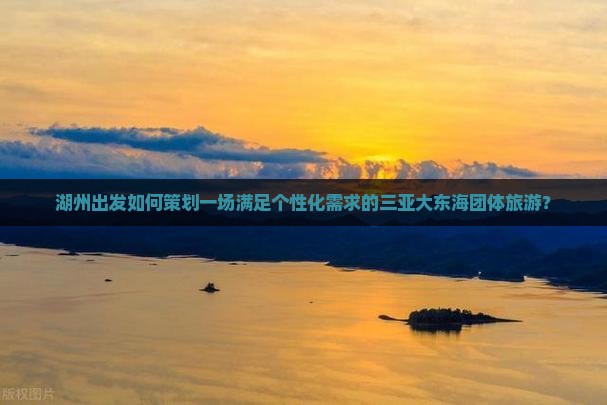 湖州出发如何策划一场满足个性化需求的三亚大东海团体旅游？