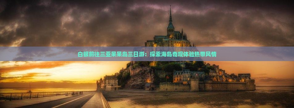 白银前往三亚呆呆岛三日游：探索海岛奇观体验热带风情