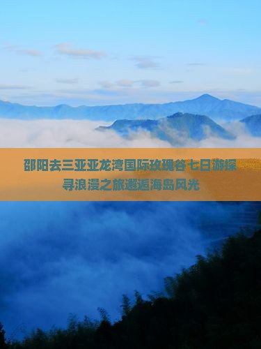 邵阳去三亚亚龙湾国际玫瑰谷七日游探寻浪漫之旅邂逅海岛风光