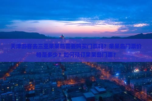 天津游客去三亚呆呆岛需要购买门票吗？呆呆岛门票价格是多少？如何预订呆呆岛门票？