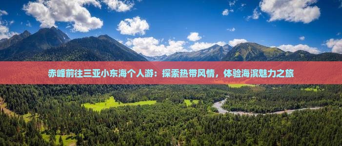 赤峰前往三亚小东海个人游：探索热带风情，体验海滨魅力之旅