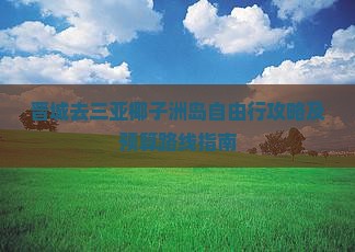 晋城去三亚椰子洲岛自由行攻略及预算路线指南