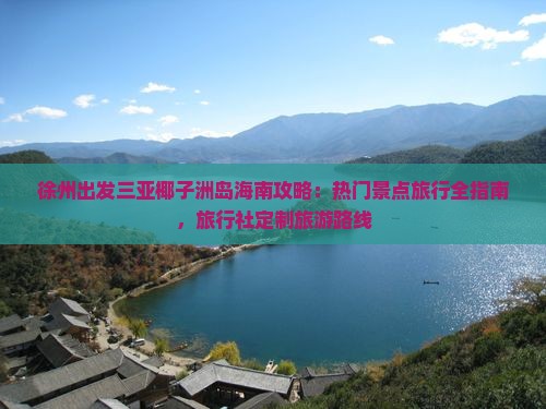 徐州出发三亚椰子洲岛海南攻略：热门景点旅行全指南，旅行社定制旅游路线