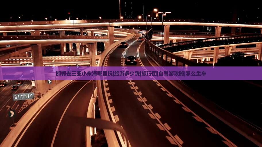 邯郸去三亚小东海哪里玩|旅游多少钱|旅行团|自驾游攻略|怎么坐车