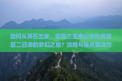 如何从黄石出发，实现三亚南山文化旅游区二日游的梦幻之旅？攻略与痛点解决方案！