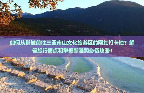 如何从塔城前往三亚南山文化旅游区的网红打卡地？解答旅行痛点和掌握新趋势必备攻略！